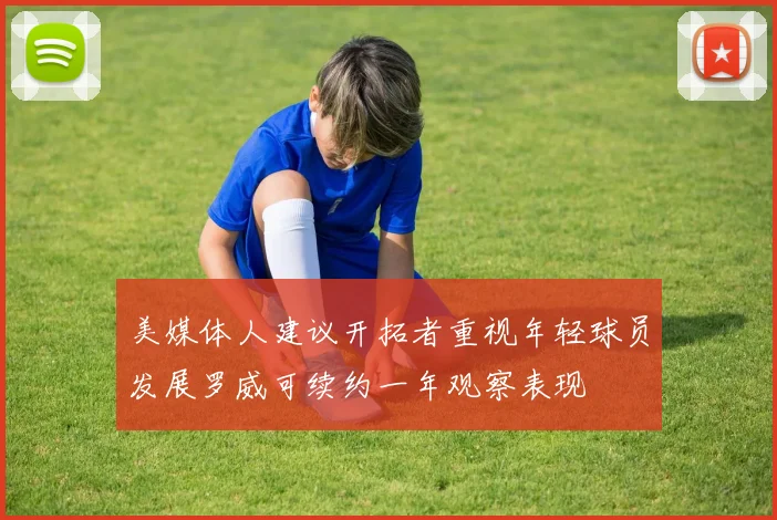 美媒体人建议开拓者重视年轻球员发展罗威可续约一年观察表现