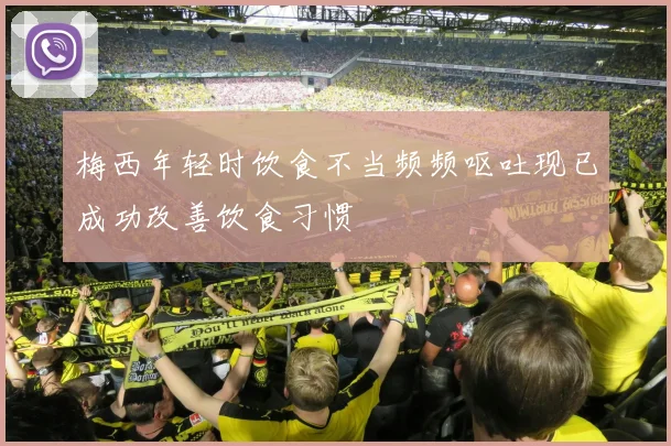 梅西年轻时饮食不当频频呕吐现已成功改善饮食习惯