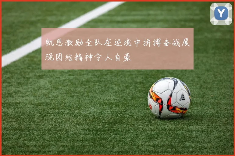 凯恩激励全队在逆境中拼搏奋战展现团结精神令人自豪