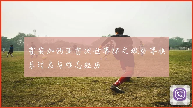 霍安加西亚首次世界杯之旅分享快乐时光与难忘经历