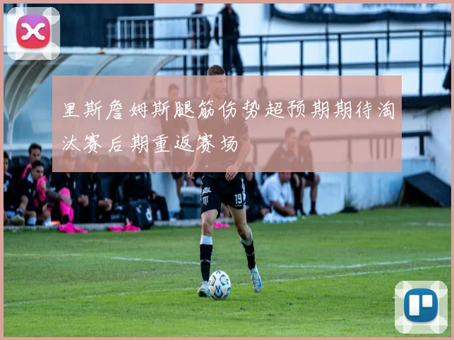 里斯詹姆斯腿筋伤势超预期期待淘汰赛后期重返赛场