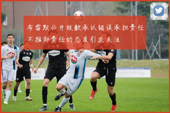 布雷默公开致歉承认错误承担责任不推卸责任的态度引发关注