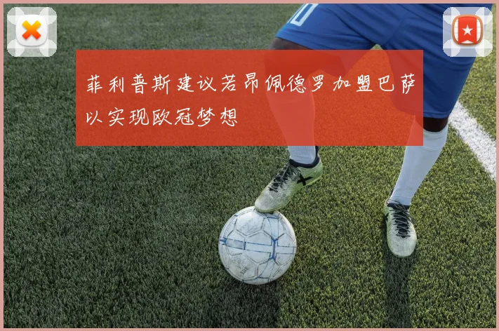 菲利普斯建议若昂佩德罗加盟巴萨以实现欧冠梦想
