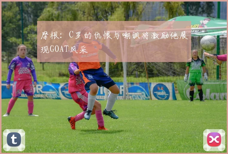 摩根：C罗的仇恨与嘲讽将激励他展现GOAT风采
