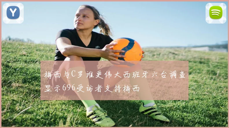 梅西与C罗谁更伟大西班牙六台调查显示696受访者支持梅西