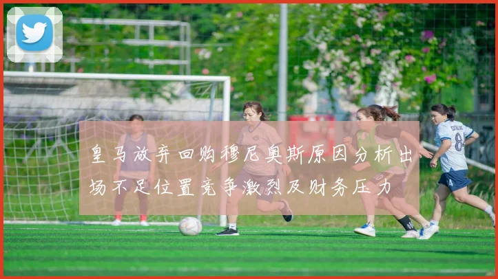 皇马放弃回购穆尼奥斯原因分析出场不足位置竞争激烈及财务压力