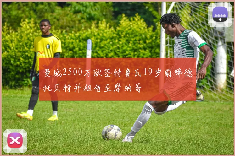 曼城2500万欧签特鲁瓦19岁前锋德托贝特并租借至摩纳哥