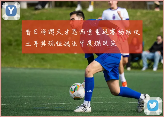 昔日海鸥天才恩西索重返赛场助攻土耳其现征战法甲展现风采